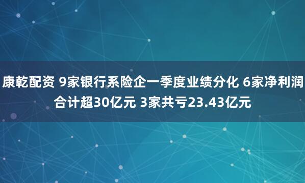 康乾配资 9家银行系险企一季度业绩分化 6家净利润合计超30亿元 3家共亏23.43亿元