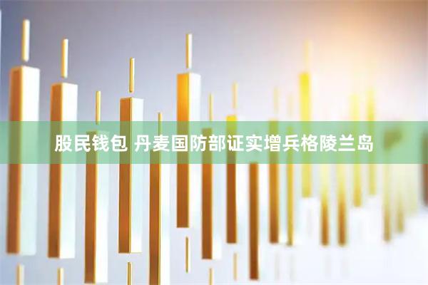 股民钱包 丹麦国防部证实增兵格陵兰岛