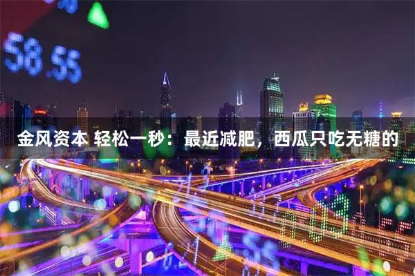 金风资本 轻松一秒：最近减肥，西瓜只吃无糖的