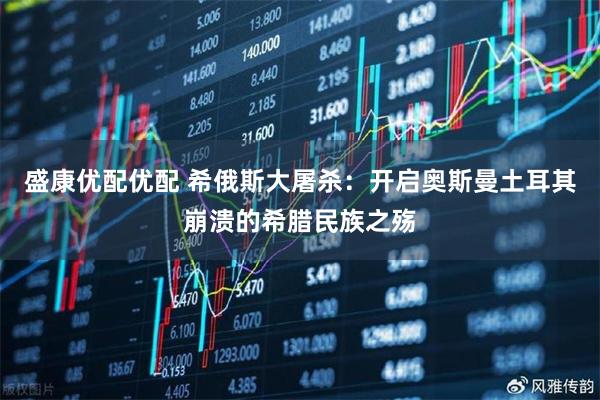 盛康优配优配 希俄斯大屠杀：开启奥斯曼土耳其崩溃的希腊民族之殇