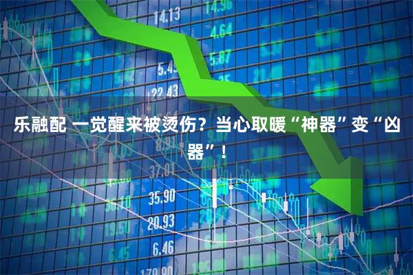 乐融配 一觉醒来被烫伤？当心取暖“神器”变“凶器”！