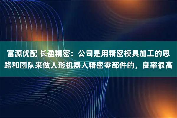 富源优配 长盈精密：公司是用精密模具加工的思路和团队来做人形机器人精密零部件的，良率很高