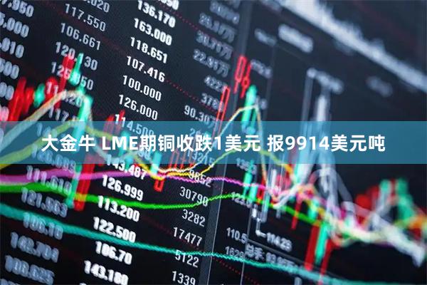 大金牛 LME期铜收跌1美元 报9914美元吨