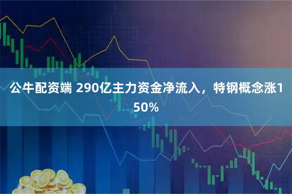 公牛配资端 290亿主力资金净流入，特钢概念涨150%
