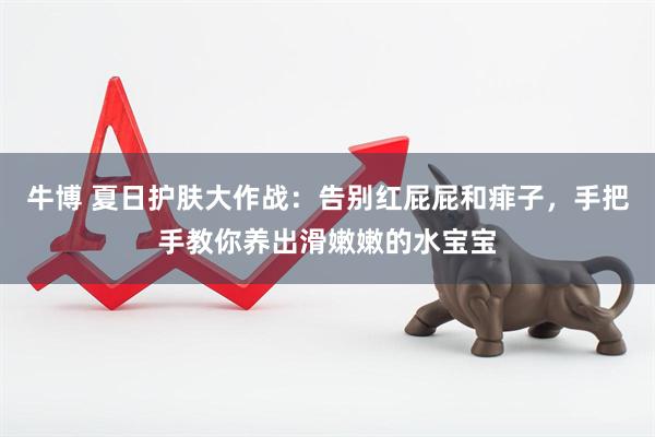 牛博 夏日护肤大作战：告别红屁屁和痱子，手把手教你养出滑嫩嫩的水宝宝