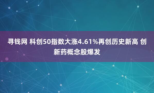 寻钱网 科创50指数大涨4.61%再创历史新高 创新药概念股爆发
