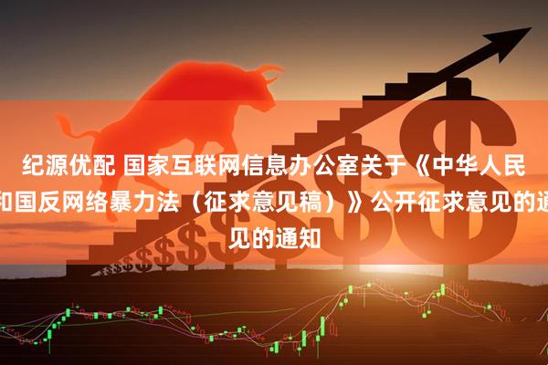 纪源优配 国家互联网信息办公室关于《中华人民共和国反网络暴力法（征求意见稿）》公开征求意见的通知