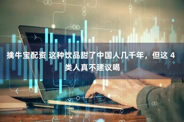 擒牛宝配资 这种饮品甜了中国人几千年，但这 4 类人真不建议喝