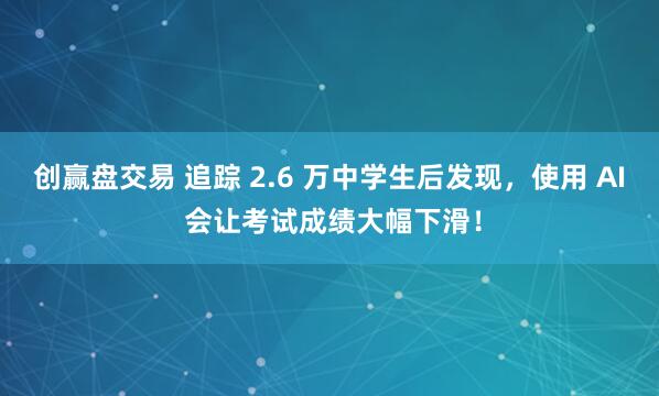 创赢盘交易 追踪 2.6 万中学生后发现，使用 AI 会让考试成绩大幅下滑！